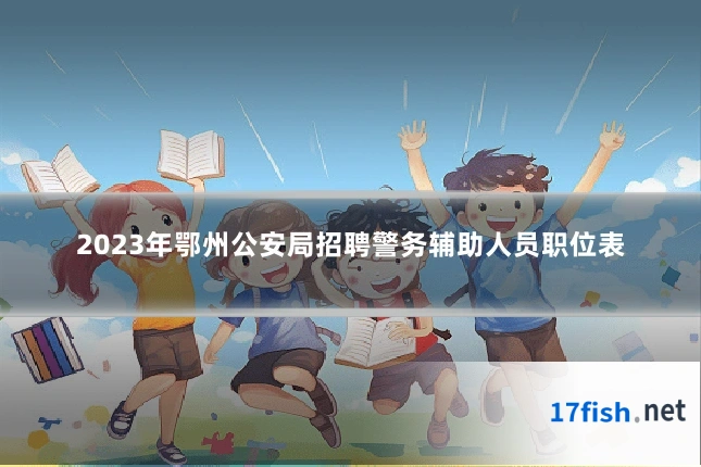 2023年鄂州公安局招聘警务辅助人员职位表