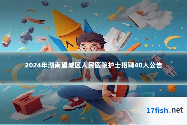 2024年湖南望城区人民医院护士招聘40人公告