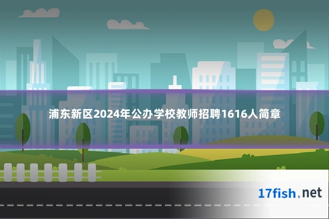 浦东新区2024年公办学校教师招聘1616人简章