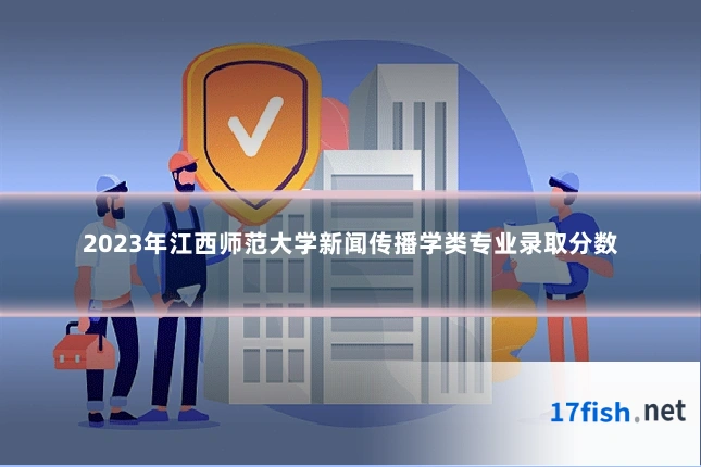 2023年江西师范大学新闻传播学类专业录取分数