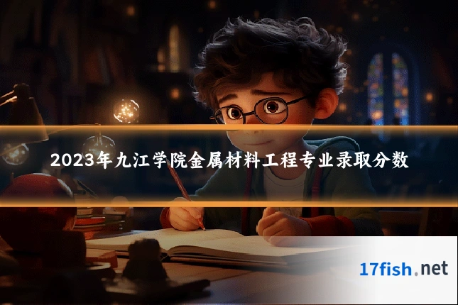 2023年九江学院金属材料工程专业录取分数