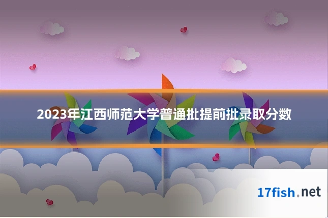 2023年江西师范大学普通批提前批录取分数