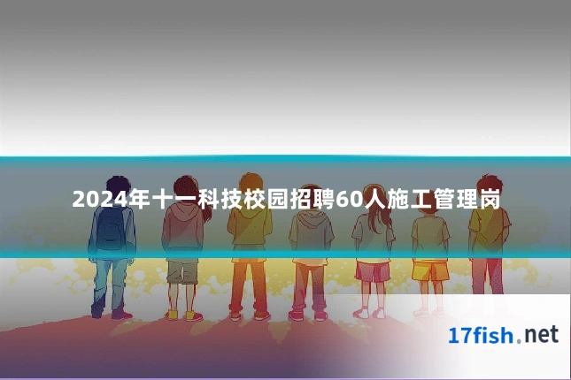 2024年十一科技校园招聘60人施工管理岗