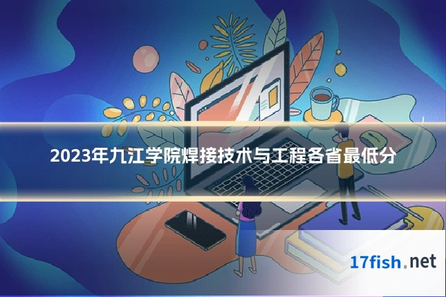 2023年九江学院焊接技术与工程各省最低分