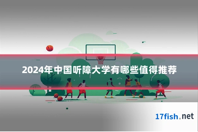 2024年中国听障大学有哪些值得推荐
