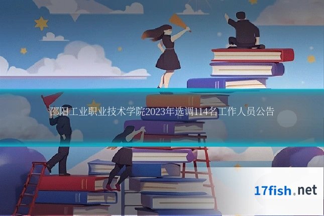 邵阳工业职业技术学院2023年选调114名工作人员公告