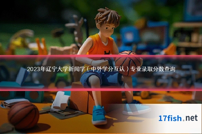 2023年辽宁大学新闻学(中外学分互认)专业录取分数查询