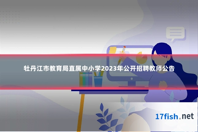 牡丹江市教育局直属中小学2023年公开招聘教师公告
