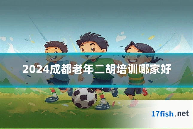 2024成都老年二胡培训哪家好