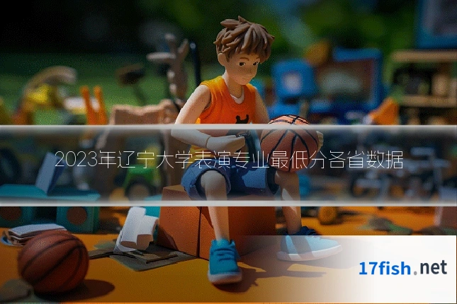 2023年辽宁大学表演专业最低分各省数据