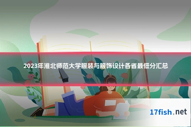 2023年淮北师范大学服装与服饰设计各省最低分汇总