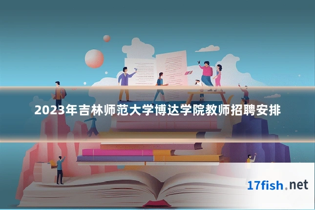 2023年吉林师范大学博达学院教师招聘安排