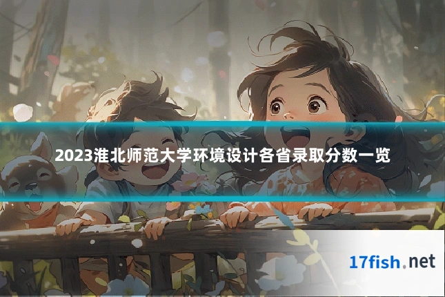 2023淮北师范大学环境设计各省录取分数一览