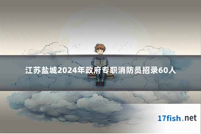 江苏盐城2024年政府专职消防员招录60人