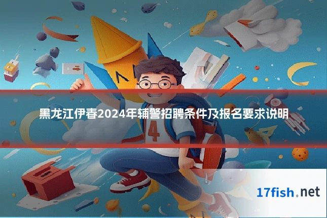 黑龙江伊春2024年辅警招聘条件及报名要求说明