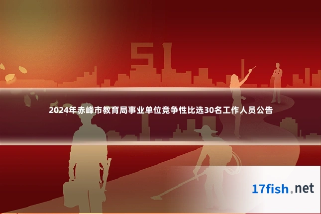 2024年赤峰市教育局事业单位竞争性比选30名工作人员公告