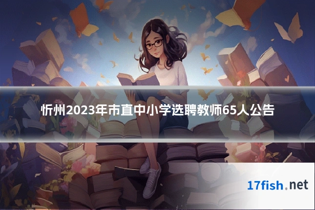 忻州2023年市直中小学选聘教师65人公告