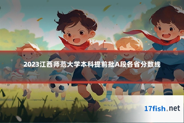 2023江西师范大学本科提前批A段各省分数线
