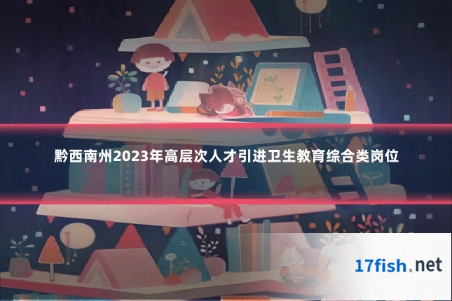 黔西南州2023年高层次人才引进卫生教育综合类岗位
