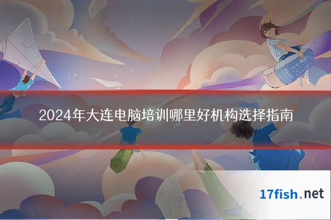 2024年大连电脑培训哪里好机构选择指南