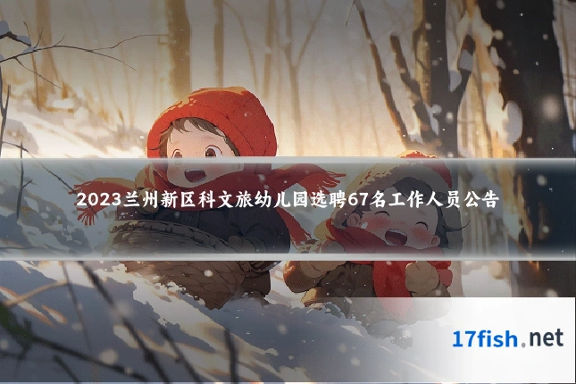 2023兰州新区科文旅幼儿园选聘67名工作人员公告