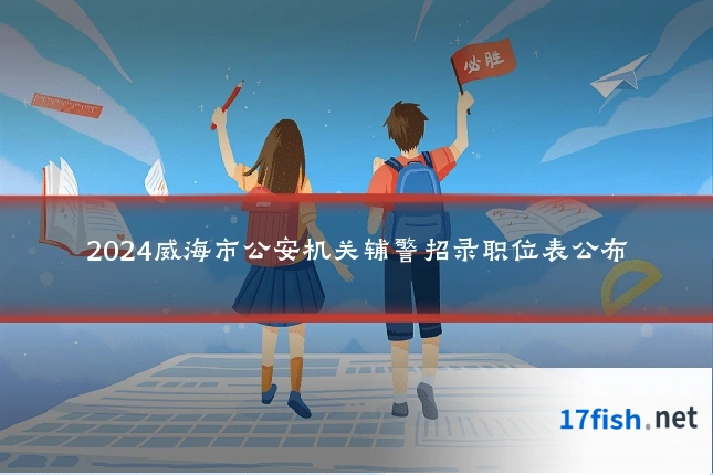2024威海市公安机关辅警招录职位表公布
