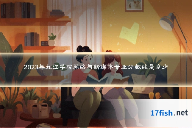 2023年九江学院网络与新媒体专业分数线是多少