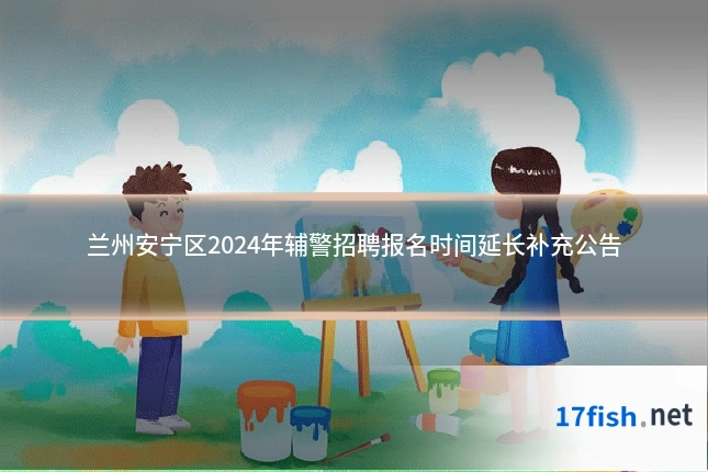 兰州安宁区2024年辅警招聘报名时间延长补充公告