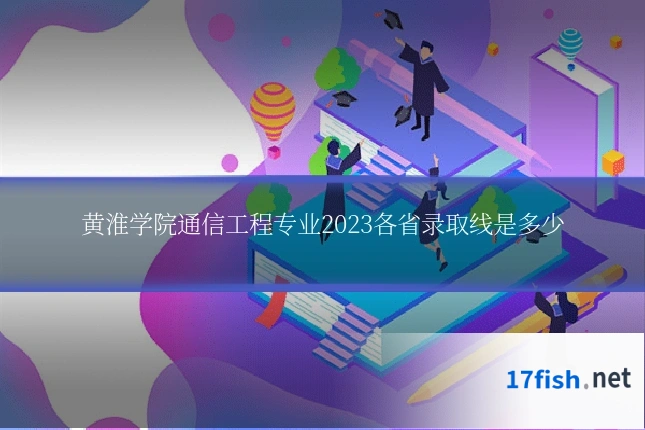 黄淮学院通信工程专业2023各省录取线是多少