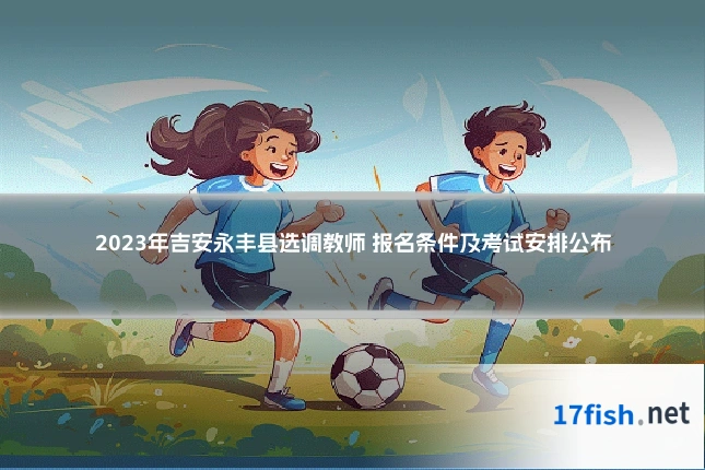 2023年吉安永丰县选调教师 报名条件及考试安排公布