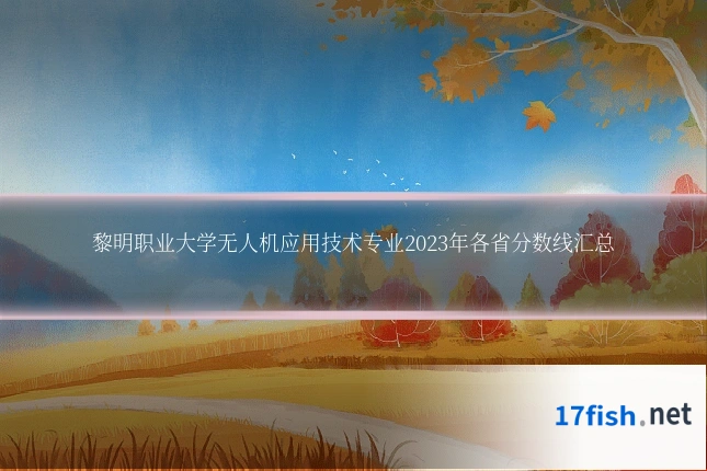 黎明职业大学无人机应用技术专业2023年各省分数线汇总