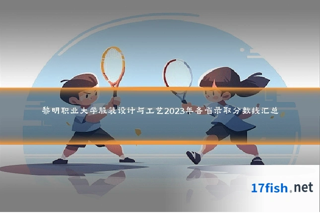 黎明职业大学服装设计与工艺2023年各省录取分数线汇总