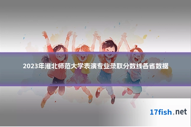 2023年淮北师范大学表演专业录取分数线各省数据