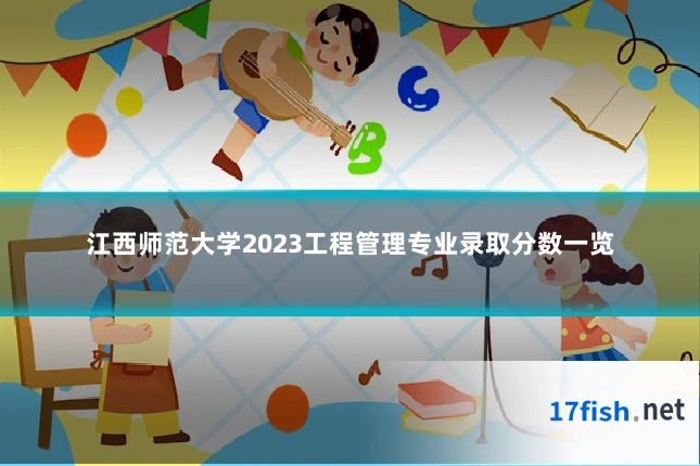 江西师范大学2023工程管理专业录取分数一览