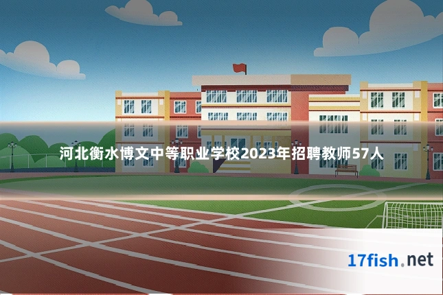河北衡水博文中等职业学校2023年招聘教师57人