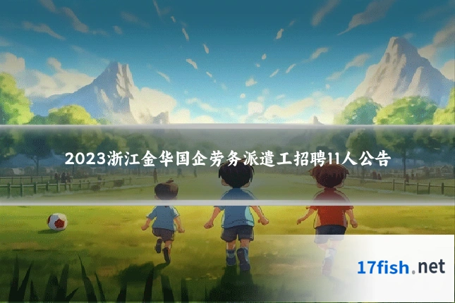 2023浙江金华国企劳务派遣工招聘11人公告