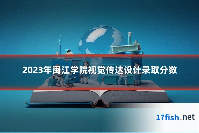 2023年闽江学院视觉传达设计录取分数