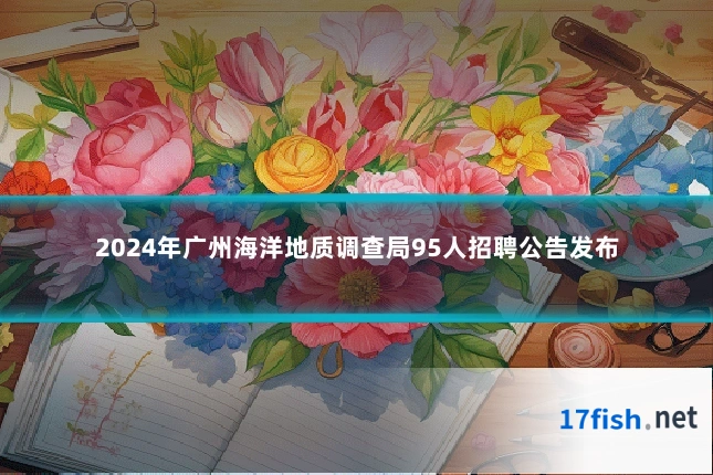 2024年广州海洋地质调查局95人招聘公告发布