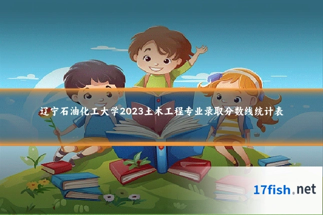 辽宁石油化工大学2023土木工程专业录取分数线统计表