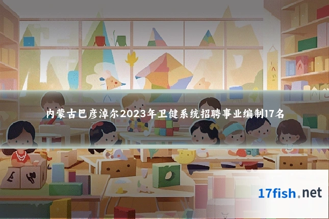 内蒙古巴彦淖尔2023年卫健系统招聘事业编制17名
