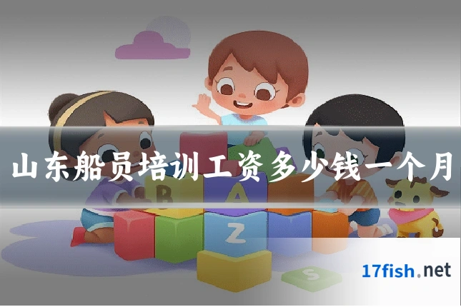 山东船员培训工资多少钱一个月