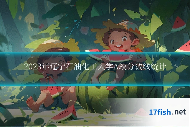 2023年辽宁石油化工大学A段分数线统计