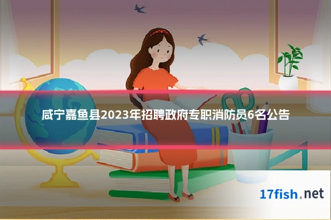 咸宁嘉鱼县2023年招聘政府专职消防员6名公告