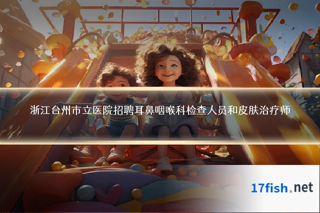 浙江台州市立医院招聘耳鼻咽喉科检查人员和皮肤治疗师