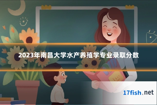 2023年南昌大学水产养殖学专业录取分数