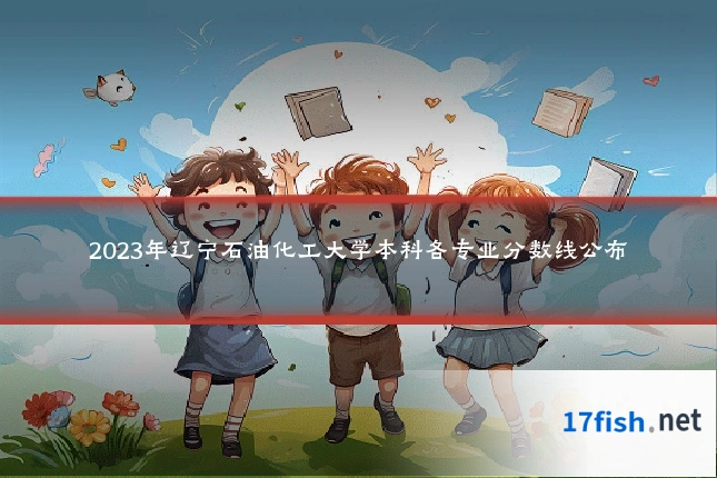2023年辽宁石油化工大学本科各专业分数线公布