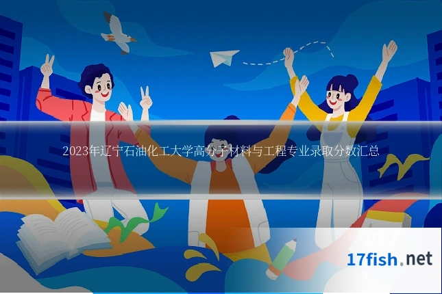 2023年辽宁石油化工大学高分子材料与工程专业录取分数汇总