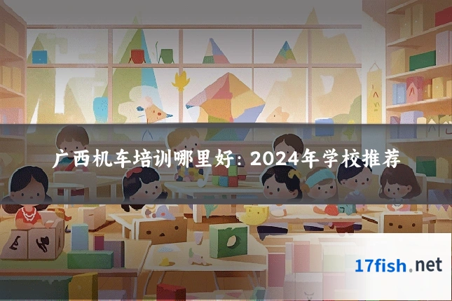 广西机车培训哪里好:2024年学校推荐
