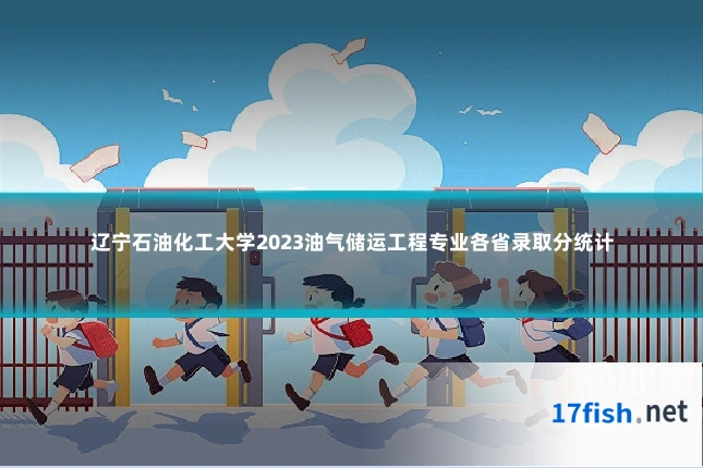 辽宁石油化工大学2023油气储运工程专业各省录取分统计