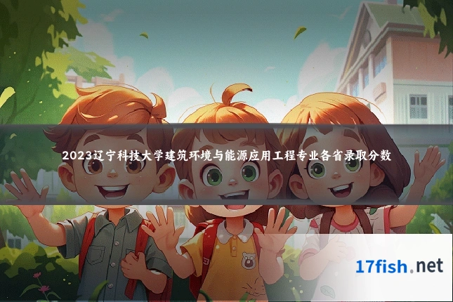 2023辽宁科技大学建筑环境与能源应用工程专业各省录取分数